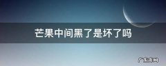 芒果中间黑了是坏了吗 芒果中间发黑是坏了吗