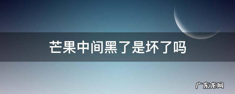 芒果中间黑了是坏了吗 芒果中间发黑是坏了吗