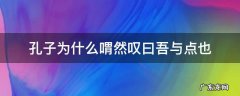 孔子为什么喟然叹曰吾与点也 孔子谓然叹曰,吾与点也的原因是什么?