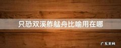 只恐双溪舴艋舟比喻用在哪 只恐双溪舴艋舟是哪首诗