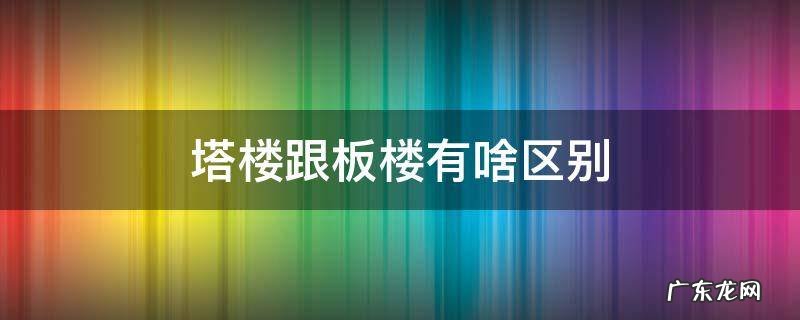 板楼和塔楼有什么区别 塔楼跟板楼有啥区别