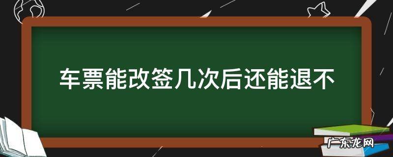 车票改签两次可以退吗 车票能改签几次后还能退不