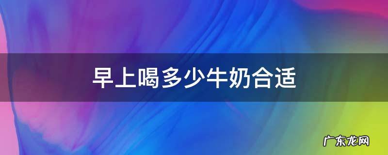 早上喝多少牛奶合适 早上喝多少牛奶最好