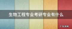 生物工程专业考研专业有什么 考生物工程研究生包括哪些专业