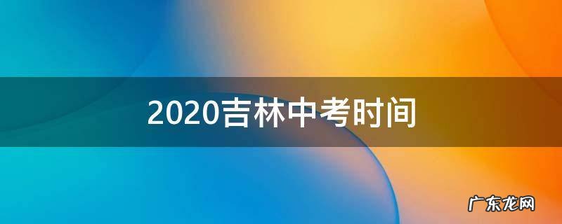 2020吉林中考时间 吉林2020年中考时间确定