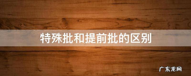 提前批与普通批区别 特殊批和提前批的区别