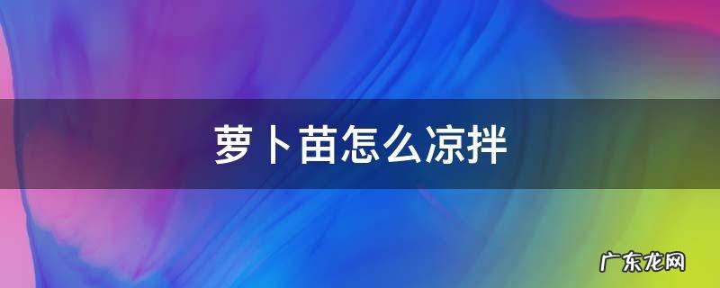 萝卜苗怎么拌着吃 萝卜苗怎么凉拌