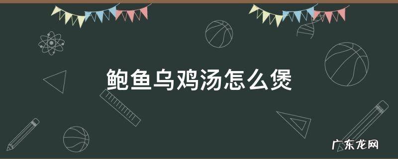 鲍鱼煲乌鸡汤的做法 鲍鱼乌鸡汤怎么煲