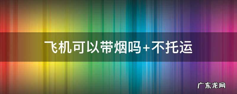 国内飞机可以带烟吗 飞机可以带烟吗