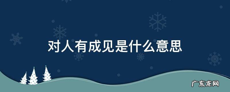 对一个人有成见是什么意思 对人有成见是什么意思