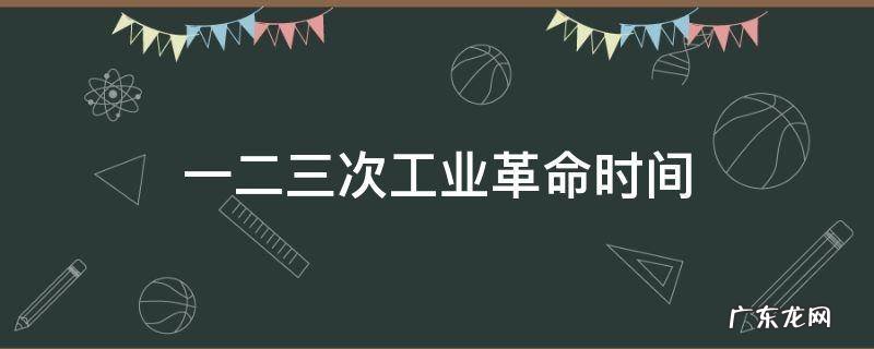 一二三次工业革命时间 一二三次工业革命时间 新闻