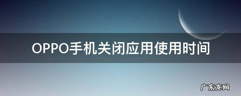 oppo手机怎样关闭手机应用使用时间 OPPO手机关闭应用使用时间