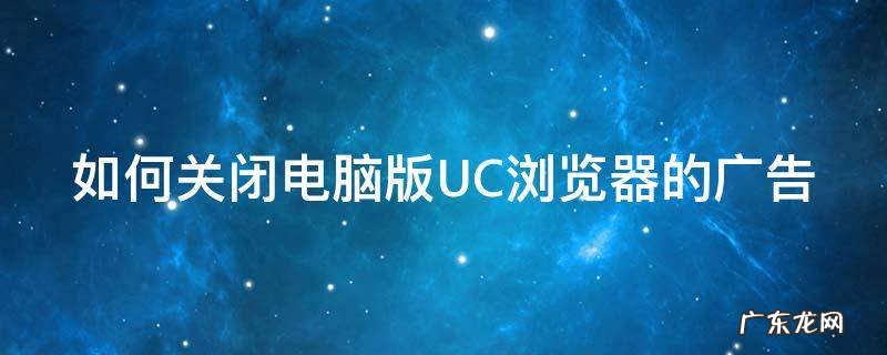 如何关闭电脑版UC浏览器的广告 怎么关掉uc浏览器网页下推送广告