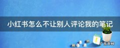 小红书怎么不让别人评论我的笔记 小红书怎么不让别人评论我的笔记内容