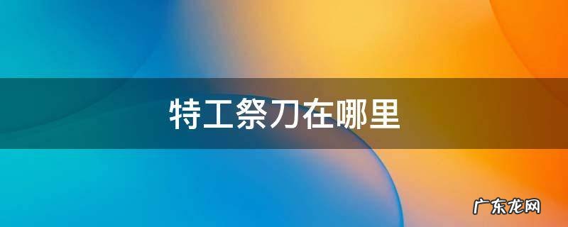 特工祭刀在哪里合成 特工祭刀在哪里