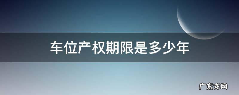 车位产权年限是多少年 车位产权期限是多少年