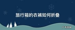 旅行箱的衣裤如何折叠 行李箱衣服收纳叠法