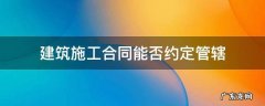 建筑施工合同能否约定管辖 有关建设施工合同管辖的法律规定