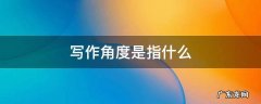 写作角度是指什么 写作角度什么意思