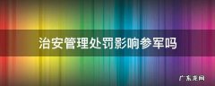 治安管理处罚影响当兵吗 治安管理处罚影响参军吗