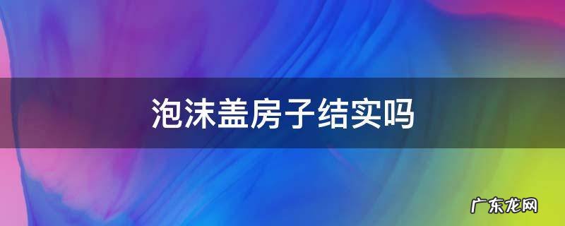 泡沫盖房子结实吗 泡沫建房结实吗