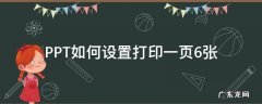 PPT如何设置打印一页6张 ppt怎么设置打印出来一页有六张