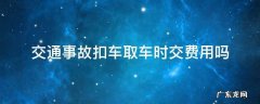 交通事故扣车取车时交费用吗 交通事故车扣了取车花钱吗?