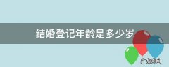 结婚登记什么年龄 结婚登记年龄是多少岁