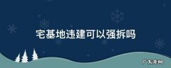 宅基地可以强行拆除吗 宅基地违建可以强拆吗