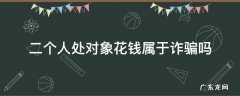 二个人处对象花钱属于诈骗吗 处对象给花钱算是诈骗吗