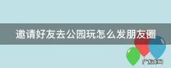 邀请好友去公园玩怎么发朋友圈 邀请好友去公园玩怎么发朋友圈呢
