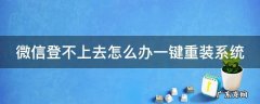 微信重装登录不上 微信登不上去怎么办一键重装系统