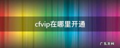 cfvip在哪里开通 cfvip可以干嘛
