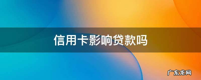 信用卡影响贷款吗 申请信用卡影响贷款吗