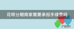 花呗分期商家需要承担手续费吗 花呗分期商家需要承担手续费吗是真的吗