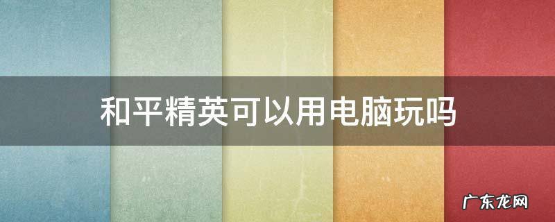 电脑上玩和平精英 和平精英可以用电脑玩吗