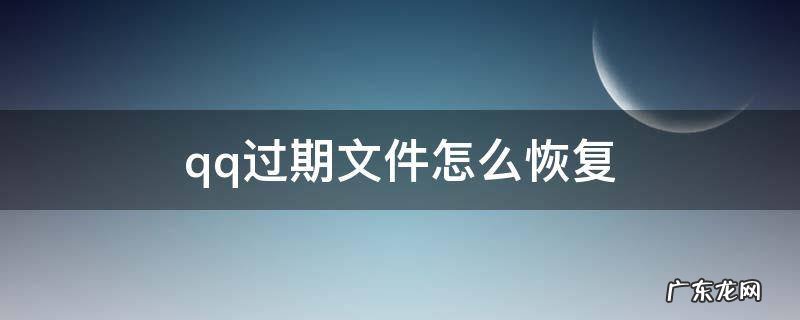 qq过期文件怎么恢复 qq过期文件怎么恢复手机上操作