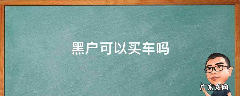 黑户可以买车吗 征信黑户可以买车吗