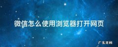 微信怎么使用浏览器打开网页 微信怎么设置浏览器打开网页