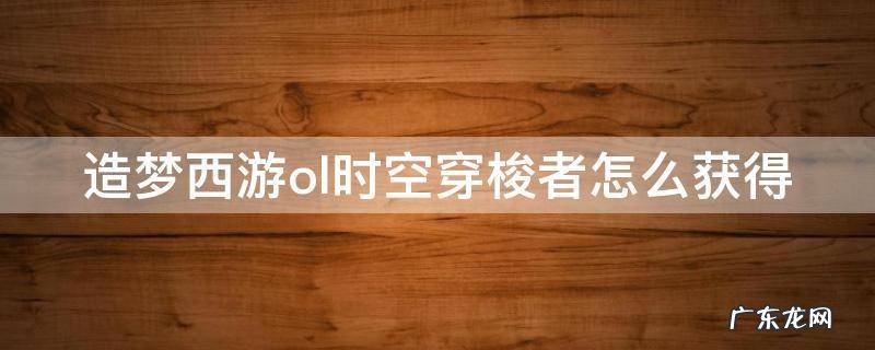 造梦西游ol时空穿梭者怎么获得 造梦西游ol时空穿梭者怎么获得技能