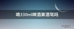 喝330毫升啤酒算酒驾吗 喝330ml啤酒算酒驾吗