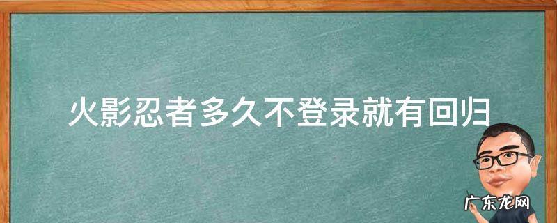 火影忍者多久不登录就有回归活动 火影忍者多久不登录就有回归
