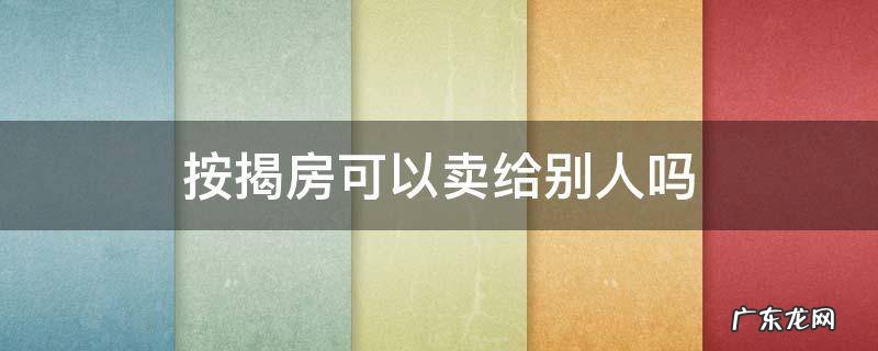 按揭的房子卖出去别人也可以继续按揭吗? 按揭房可以卖给别人吗