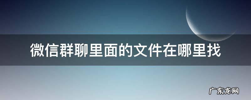 微信群聊里面的文件在哪里找 微信群文件夹在哪里找
