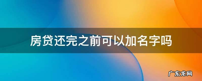 房贷还完之前可以加名字吗 房贷还完能加名字吗