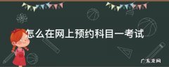 怎么在网上预约科目一考试 怎么样在网上预约科目一考试