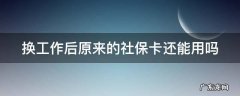换工作后原来的社保卡还能用吗怎么办 换工作后原来的社保卡还能用吗