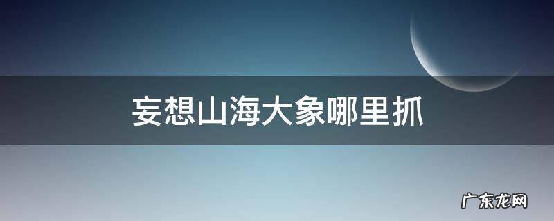 妄想山海大象哪里抓 妄想山海里大象在哪里