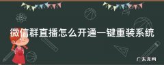 微信群直播怎么开通一键重装系统权限 微信群直播怎么开通一键重装系统
