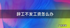 辞工后不发工资怎么办 辞工不发工资怎么办